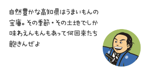 自然豊かな高知県はうまいもんの宝庫。その季節・その土地でしか味わえんもんもあって何回来たち飽きんぜよ