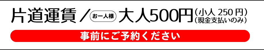 片道運賃　お一人様：大人500円（小人250円）（現金支払いのみ）