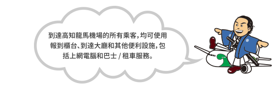 到達高知龍馬機場的所有乘客，均可使用報到櫃台、到達大廳和其他便利設施，包括上網電腦和巴士 / 租車服務。