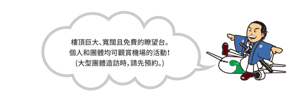 樓頂巨大、寬闊且免費的瞭望台。個人和團體均可觀賞機場的活動！(大型團體造訪時，請先預約。)